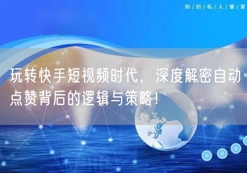 玩转快手短视频时代，深度解密自动点赞背后的逻辑与策略！