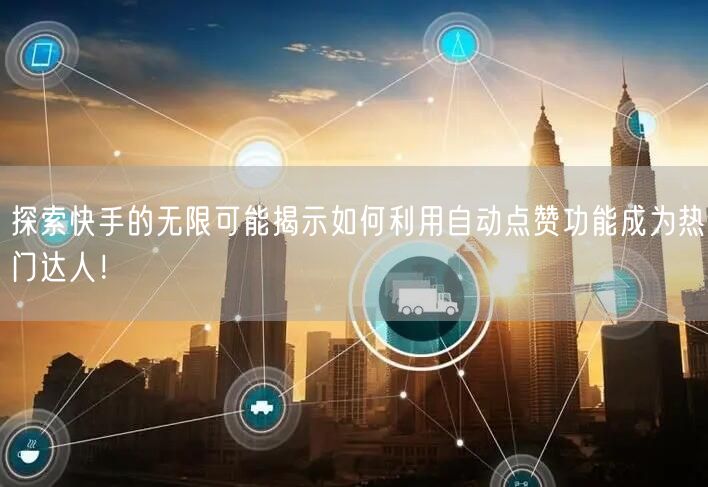 探索快手的无限可能揭示如何利用自动点赞功能成为热门达人！