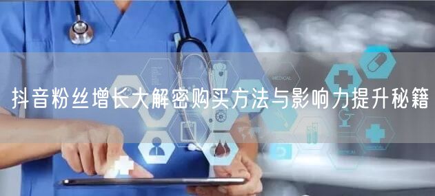抖音粉丝增长大解密购买方法与影响力提升秘籍
