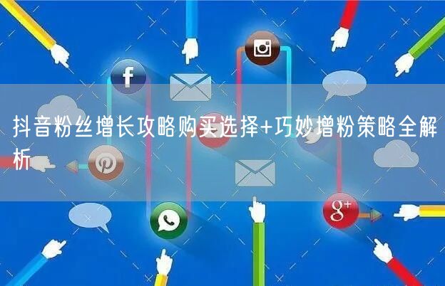 抖音粉丝增长攻略购买选择+巧妙增粉策略全解析