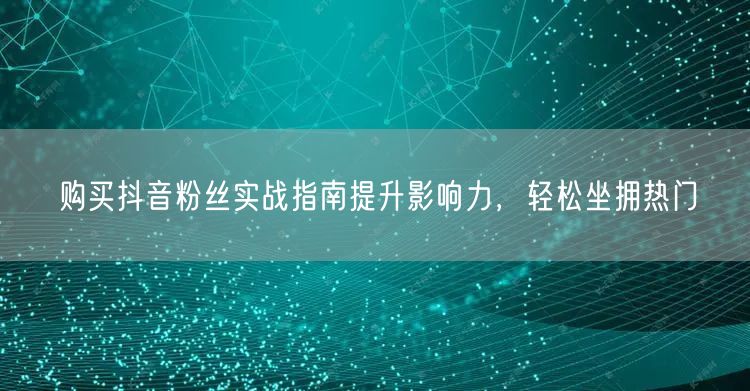 购买抖音粉丝实战指南提升影响力，轻松坐拥热门