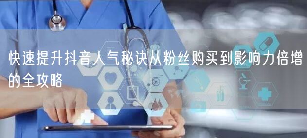 快速提升抖音人气秘诀从粉丝购买到影响力倍增的全攻略