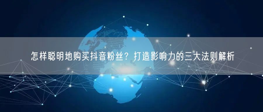 怎样聪明地购买抖音粉丝？打造影响力的三大法则解析