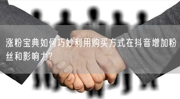 涨粉宝典如何巧妙利用购买方式在抖音增加粉丝和影响力?
