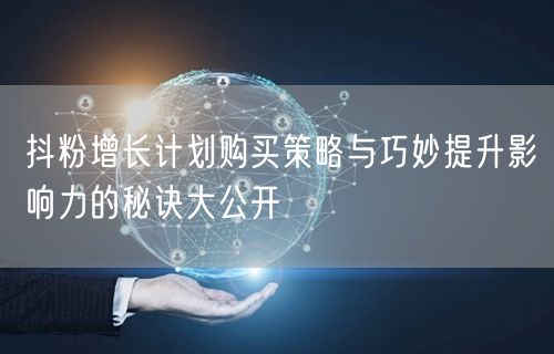 抖粉增长计划购买策略与巧妙提升影响力的秘诀大公开