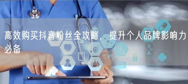 高效购买抖音粉丝全攻略，提升个人品牌影响力必备