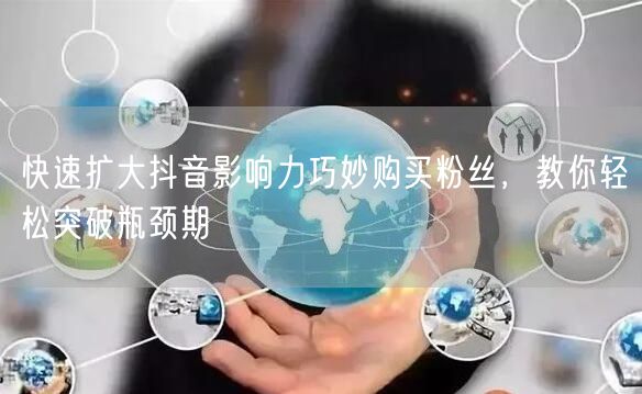 快速扩大抖音影响力巧妙购买粉丝，教你轻松突破瓶颈期