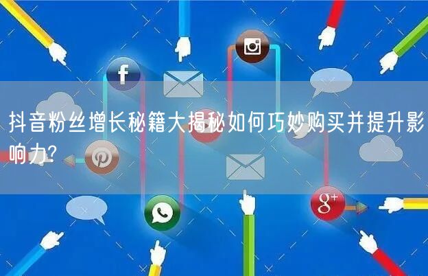 抖音粉丝增长秘籍大揭秘如何巧妙购买并提升影响力?