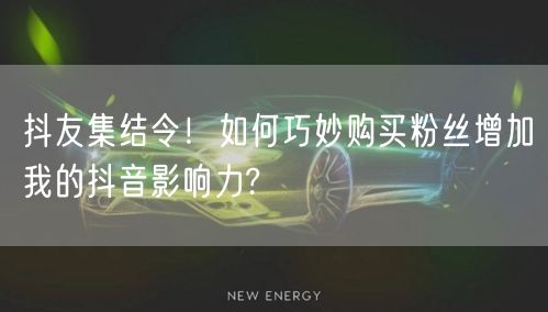 抖友集结令！如何巧妙购买粉丝增加我的抖音影响力?