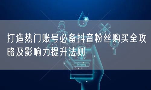 打造热门账号必备抖音粉丝购买全攻略及影响力提升法则