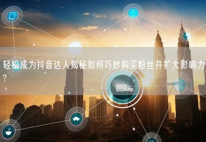 轻松成为抖音达人揭秘如何巧妙购买粉丝并扩大影响力?