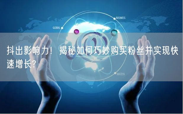 抖出影响力！揭秘如何巧妙购买粉丝并实现快速增长?