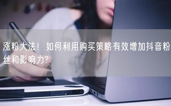 涨粉大法！如何利用购买策略有效增加抖音粉丝和影响力?