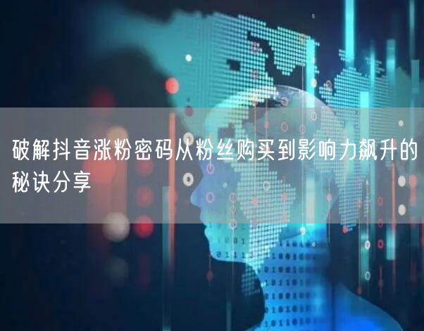 破解抖音涨粉密码从粉丝购买到影响力飙升的秘诀分享