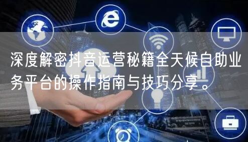 深度解密抖音运营秘籍全天候自助业务平台的操作指南与技巧分享。