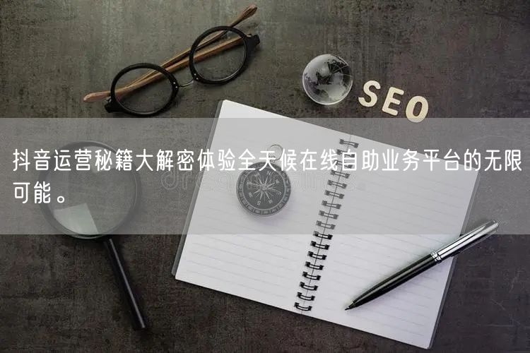抖音运营秘籍大解密体验全天候在线自助业务平台的无限可能。