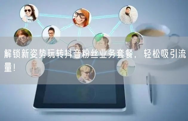 解锁新姿势玩转抖音粉丝业务套餐，轻松吸引流量！