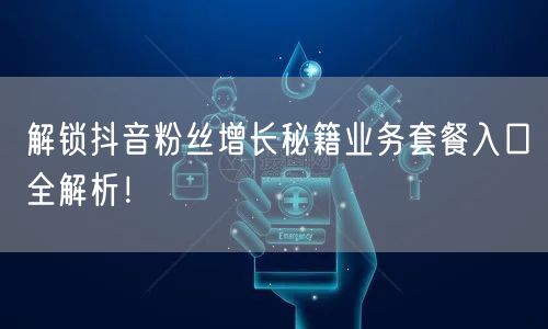 解锁抖音粉丝增长秘籍业务套餐入口全解析！