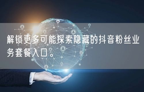 解锁更多可能探索隐藏的抖音粉丝业务套餐入口。