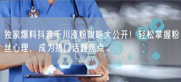 独家爆料抖音千川涨粉攻略大公开！轻松掌握粉丝心理，成为热门话题焦点。