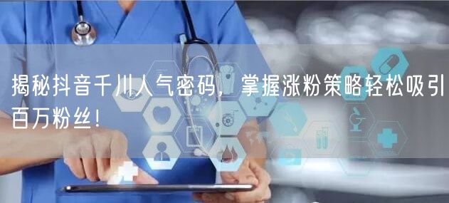 揭秘抖音千川人气密码，掌握涨粉策略轻松吸引百万粉丝！