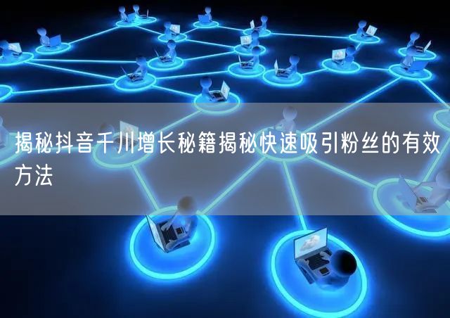 揭秘抖音千川增长秘籍揭秘快速吸引粉丝的有效方法