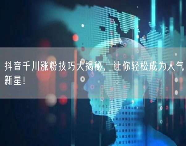 抖音千川涨粉技巧大揭秘，让你轻松成为人气新星！