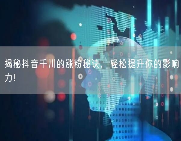 揭秘抖音千川的涨粉秘诀，轻松提升你的影响力！