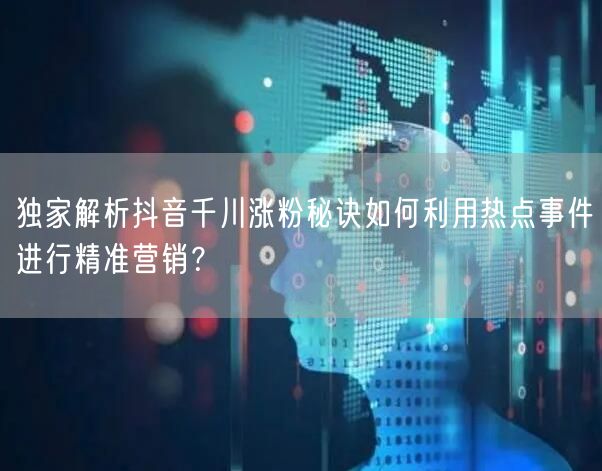 独家解析抖音千川涨粉秘诀如何利用热点事件进行精准营销？