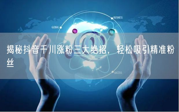揭秘抖音千川涨粉三大绝招，轻松吸引精准粉丝
