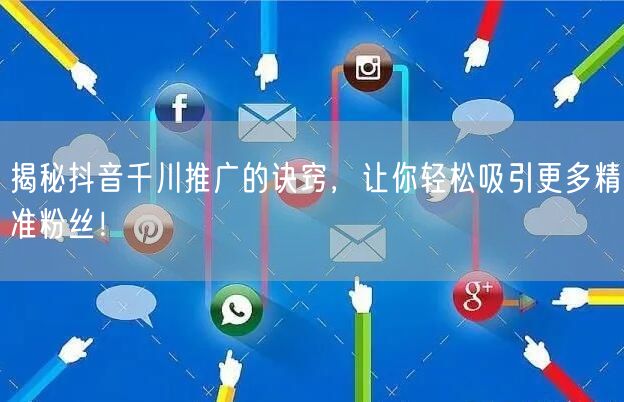 揭秘抖音千川推广的诀窍，让你轻松吸引更多精准粉丝！