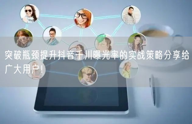 突破瓶颈提升抖音千川曝光率的实战策略分享给广大用户！