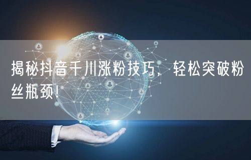 揭秘抖音千川涨粉技巧，轻松突破粉丝瓶颈！