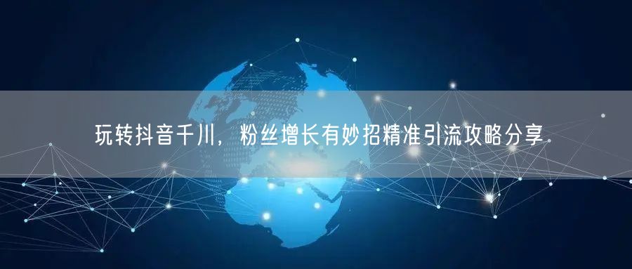 玩转抖音千川，粉丝增长有妙招精准引流攻略分享