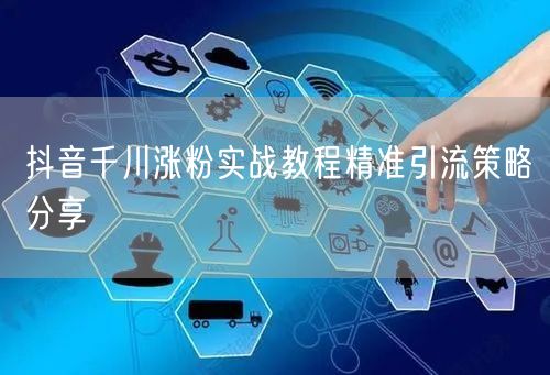 抖音千川涨粉实战教程精准引流策略分享