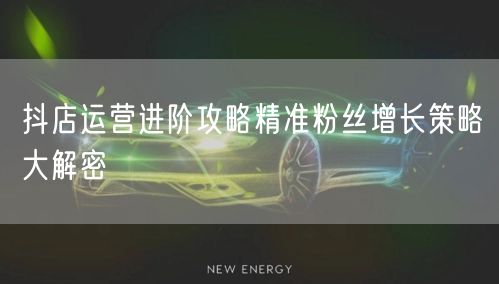 抖店运营进阶攻略精准粉丝增长策略大解密