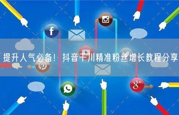 提升人气必备！抖音千川精准粉丝增长教程分享
