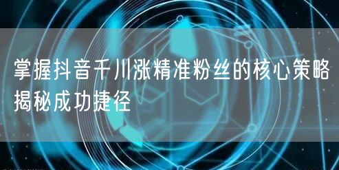 掌握抖音千川涨精准粉丝的核心策略揭秘成功捷径