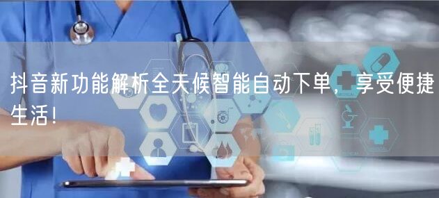 抖音新功能解析全天候智能自动下单，享受便捷生活！