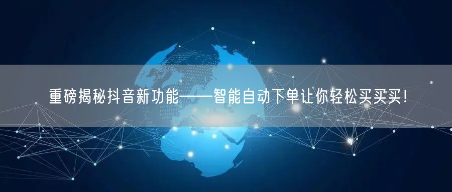 重磅揭秘抖音新功能——智能自动下单让你轻松买买买！
