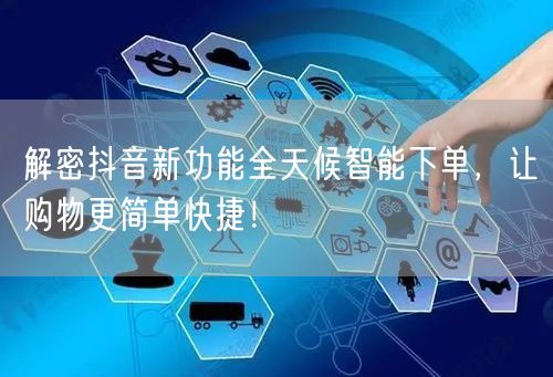 解密抖音新功能全天候智能下单，让购物更简单快捷！