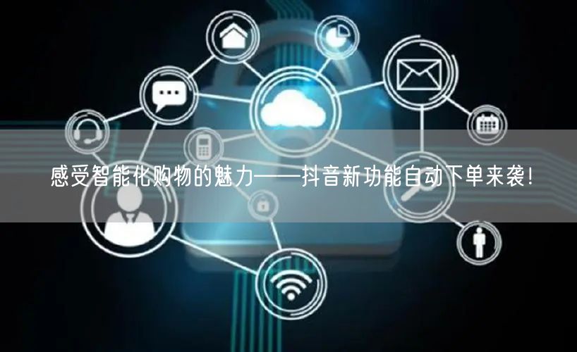 感受智能化购物的魅力——抖音新功能自动下单来袭！