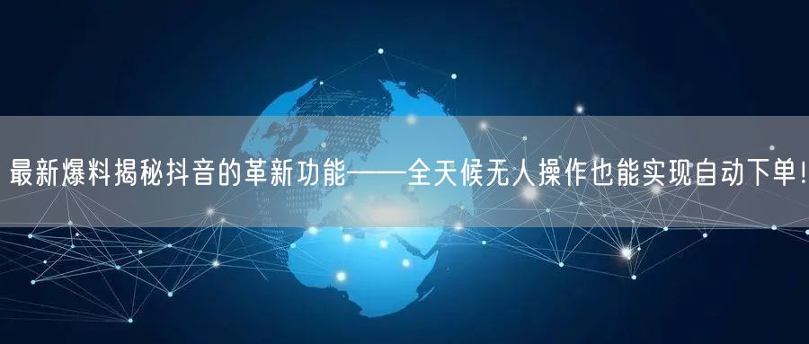 最新爆料揭秘抖音的革新功能——全天候无人操作也能实现自动下单！