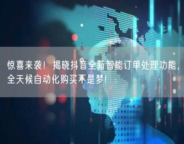 惊喜来袭！揭晓抖音全新智能订单处理功能，全天候自动化购买不是梦!