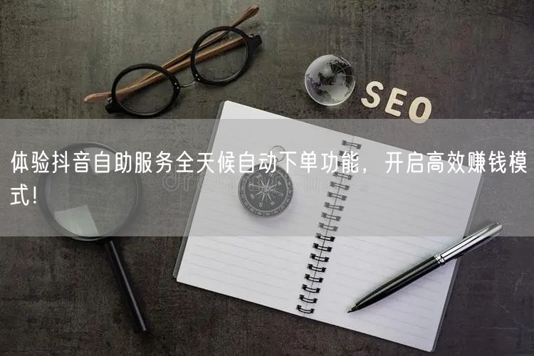 体验抖音自助服务全天候自动下单功能，开启高效赚钱模式！