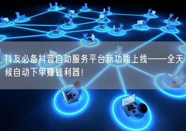 抖友必备抖音自助服务平台新功能上线——全天候自动下单赚钱利器！