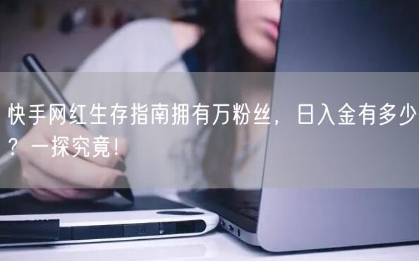 快手网红生存指南拥有万粉丝，日入金有多少？一探究竟！