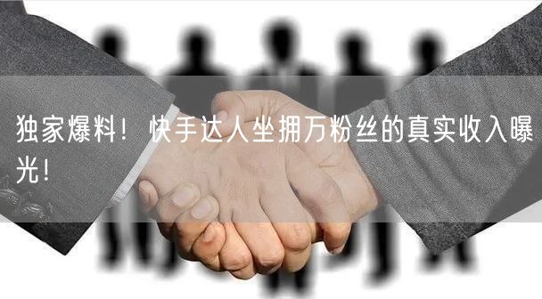 独家爆料！快手达人坐拥万粉丝的真实收入曝光！