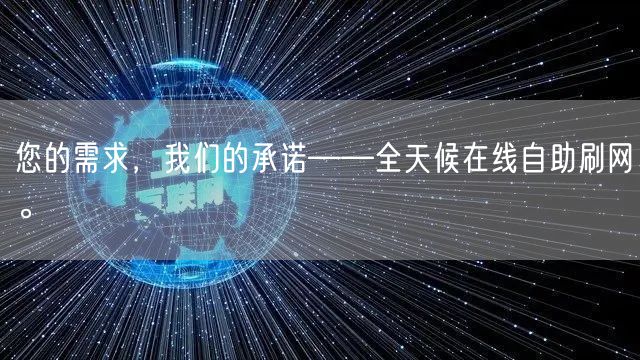 您的需求，我们的承诺——全天候在线自助刷网。