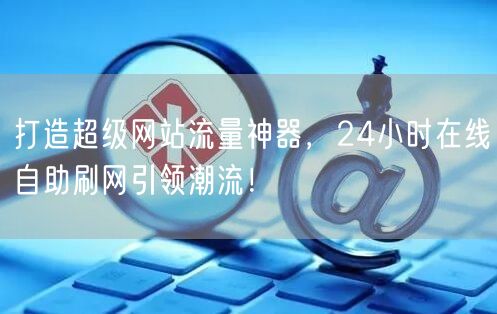 打造超级网站流量神器，24小时在线自助刷网引领潮流！